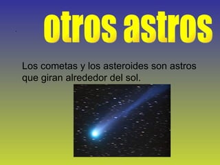 otros astros . Los cometas y los asteroides son astros que giran alrededor del sol. 