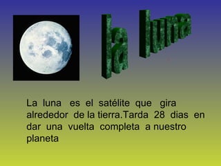 la  luna La  luna  es  el  satélite  que  gira  alrededor  de la tierra.Tarda  28  dias  en dar  una  vuelta  completa  a nuestro  planeta   