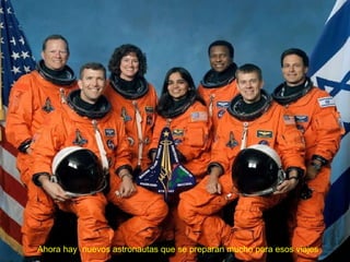 Ahora hay  nuevos astronautas que se preparan mucho para esos viajes 