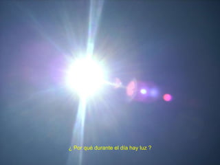 ¿ Por qué durante el día hay luz ? 