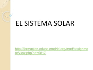 EL SISTEMA SOLAR
http://formacion.educa.madrid.org/mod/assignme
nt/view.php?id=9517
 