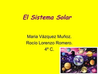El Sistema Solar
Maria Vázquez Muñoz.
Rocío Lorenzo Romero.
4º C.
 