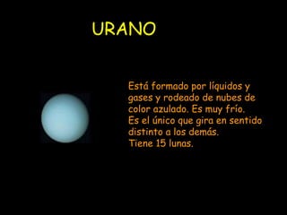 URANO Está formado por líquidos y gases y rodeado de nubes de color azulado. Es muy frío. Es el único que gira en sentido distinto a los demás. Tiene 15 lunas. 