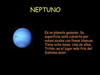 NEPTUNO Es un planeta gaseoso. Su superficie está cubierta por nubes azules con líneas blancas. Tiene ocho lunas. Una de ellas, Tritón, es el lugar más frío del Sistema solar. 