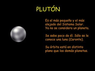 PLUTÓN Es el más pequeño y el más alejado del Sistema Solar. Ya no se considera un planeta. Se sabe poco de él. Sólo se le conoce una luna (Caronte). Su órbita está en distinto plano que los demás planetas. 