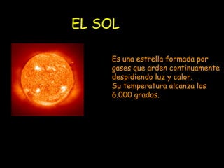 EL SOL Es una estrella formada por gases que arden continuamente despidiendo luz y calor. Su temperatura alcanza los 6.000 grados.  