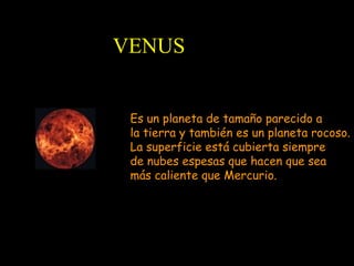 VENUS Es un planeta de tamaño parecido a la tierra y también es un planeta rocoso. La superficie está cubierta siempre  de nubes espesas que hacen que sea más caliente que Mercurio. 