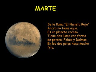 MARTE Se le llama “El Planeta Rojo” Ahora no tiene agua. Es un planeta rocoso. Tiene dos lunas con forma de patata: Fobos y Deimos. En los dos polos hace mucho frío. 