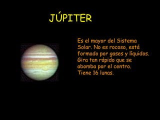JÚPITER Es el mayor del Sistema Solar. No es rocoso, está formado por gases y líquidos. Gira tan rápido que se abomba por el centro. Tiene 16 lunas. 