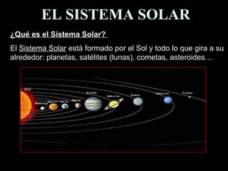 EL SISTEMA SOLAR ¿Qué es el Sistema Solar?  El  Sistema Solar  está formado por el Sol y todo lo que gira a su alrededor: planetas, satélites (lunas), cometas, asteroides…  