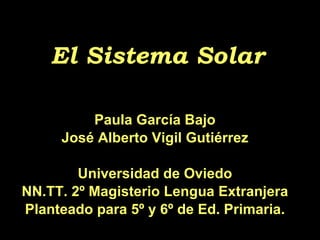El Sistema Solar Paula García Bajo José Alberto Vigil Gutiérrez Universidad de Oviedo NN.TT. 2º Magisterio Lengua Extranjera Planteado para 5º y 6º de Ed. Primaria. 