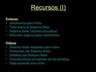 Recursos (I) Enlaces Astronomía para niños Todo sobre el Sistema Solar Sistema Solar (versión educativa) Astromia : página sobre astronomía Vídeos Sistema Solar adaptado para niños Formación del Sistema Solar Satélites del Sistema Solar Características principales de los planetas Viaje espacial para niños 