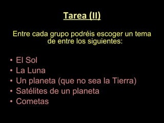 Tarea (II) Entre cada grupo podréis escoger un tema de entre los siguientes: El Sol La Luna Un planeta (que no sea la Tierra) Satélites de un planeta Cometas 
