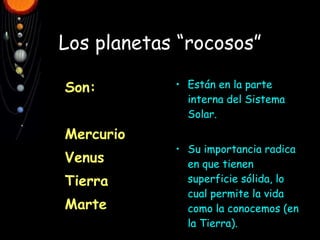 Los   planetas “rocosos” Son: Mercurio Venus Tierra Marte Están en la parte interna del Sistema Solar. Su importancia radica en que tienen superficie sólida, lo cual permite la vida como la conocemos (en la Tierra). 