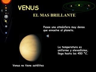 La temperatura es uniforme y elevadísima, llega hasta los 450 ºC.  VENUS EL MAS BRILLANTE Posee una atmósfera muy densa que envuelve al planeta.  Venus no tiene satélites 