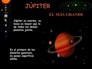 JÚPITER EL MÁS GRANDE Júpiter es enorme, su masa es mayor que la de todos los demás planetas juntos. Es el primero de los planetas gaseosos, no posee superficie sólida. 
