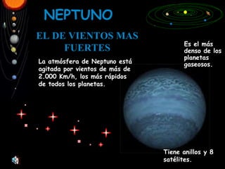 NEPTUNO EL DE VIENTOS MAS FUERTES Es el más denso de los planetas gaseosos. La atmósfera de Neptuno está agitada por vientos de más de 2.000 Km/h, los más rápidos de todos los planetas. Tiene anillos y 8 satélites. 