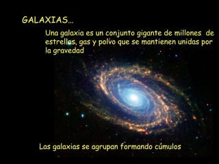 GALAXIAS… Una galaxia es un conjunto   gigante de millones   de estrellas, gas y polvo que se mantienen unidas por la gravedad  Las galaxias se agrupan formando cúmulos 
