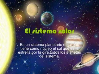 El sistema solar Es un sistema planetario en el que tiene como núcleo el sol que es la estrella por la gira todos los planetas del sistema. 
