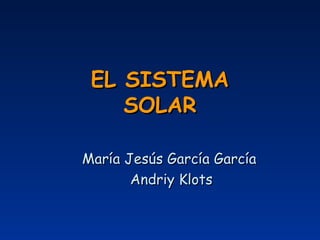 EL SISTEMA
    SOLAR

María Jesús García García
       Andriy Klots
 
