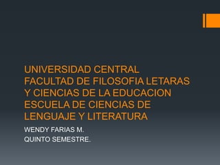UNIVERSIDAD CENTRAL
FACULTAD DE FILOSOFIA LETARAS
Y CIENCIAS DE LA EDUCACION
ESCUELA DE CIENCIAS DE
LENGUAJE Y LITERATURA
WENDY FARIAS M.
QUINTO SEMESTRE.
 