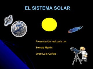 EL SISTEMA SOLAR




   Presentación realizada por:

   Tomás Martín

   José Luis Cañas
 