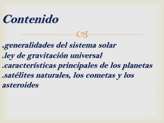 Contenido
                     
.generalidades del sistema solar
.ley de gravitación universal
.características principales de los planetas
.satélites naturales, los cometas y los
asteroides
 