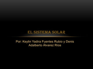 EL SISTEMA SOLAR

Por: Keylin Yadira Fuentes Rubio y Denis
         Adalberto Álvarez Ríos
 