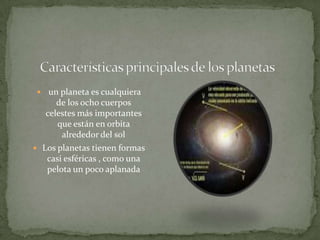  un planeta es cualquiera
      de los ocho cuerpos
   celestes más importantes
      que están en orbita
       alrededor del sol
 Los planetas tienen formas
   casi esféricas , como una
   pelota un poco aplanada
 