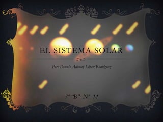 EL SISTEMA SOLAR
  Por: Dennis Adonay López Rodríguez




         7º “B” Nº 11
 