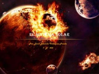 EL SISTEMA SOLAR
Por: Erick Eduardo Velásquez Pineda
            7 “B” #30
 