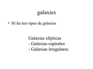 galaxies
• Hi ha tres tipus de galaxies


            Galaxias elípticas
            - Galaxias espirales
            - Galaxias irregulares
 
