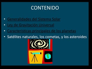 CONTENIDO
•   Generalidades del Sistema Solar
•   Ley de Gravitación Universal
•   Características principales de los planetas
•   Satélites naturales, los cometas, y los asteroides
 