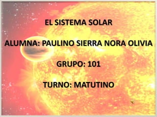 EL SISTEMA SOLAR

ALUMNA: PAULINO SIERRA NORA OLIVIA

           GRUPO: 101

        TURNO: MATUTINO
 