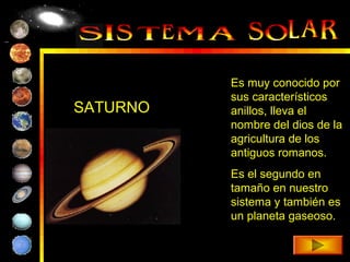 Es muy conocido por
          sus característicos
SATURNO   anillos, lleva el
          nombre del dios de la
          agricultura de los
          antiguos romanos.
          Es el segundo en
          tamaño en nuestro
          sistema y también es
          un planeta gaseoso.
 