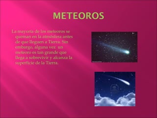 METEOROS
La mayoría de los meteoros se
 queman en la atmósfera antes
 de que lleguen a Tierra. Sin
 embargo, alguna vez un
 meteoro es tan grande que
 llega a sobrevivir y alcanza la
 superficie de la Tierra.
 