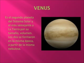 VENUS
Es el segundo planeta
  del Sistema Solar y
  el más semejante a
  La Tierra por su
  tamaño, volumen.
  Los dos se formaron
  en la misma época,
  a partir de la misma
  nebulosa.
 