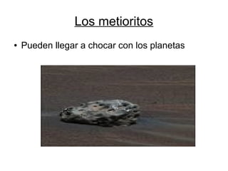 Los metioritos
●   Pueden llegar a chocar con los planetas
 