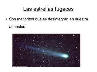 Las estrellas fugaces
●   Son metioritos que se desintegran en nuestra
    atmósfera
 