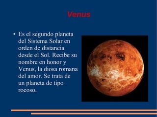 Venus

●   Es el segundo planeta
    del Sistema Solar en
    orden de distancia
    desde el Sol. Recibe su
    nombre en honor y
    Venus, la diosa romana
    del amor. Se trata de
    un planeta de tipo
    rocoso.
 