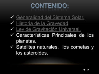  Generalidad del Sistema Solar.
 Historia de la Gravedad
 Ley de Gravitación Universal.
 Características Principales de los
planetas.
 Satélites naturales, los cometas y
los asteroides.
 