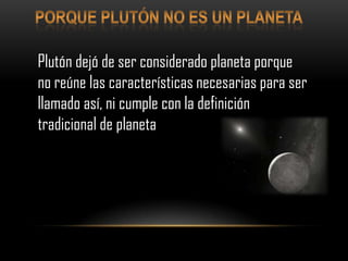 Plutón dejó de ser considerado planeta porque
no reúne las características necesarias para ser
llamado así, ni cumple con la definición
tradicional de planeta
 