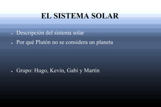EL SISTEMA SOLAR
●

Descripción del sistema solar

●

Por qué Plutón no se considera un planeta

●

Grupo: Hugo, Kevin, Gabi y Martín

 