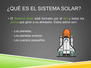 ¿QUÉ ES EL SISTEMA SOLAR?
 El Sistema Solar está formado por el Sol y todos los

astros que giran a su alrededor. Estos astros son:
• Los planetas.
• Los planetas enanos.

• Los cuerpos pequeños.

 