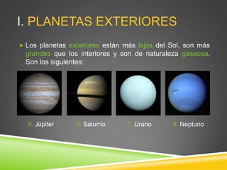 I. PLANETAS EXTERIORES
 Los planetas exteriores están más lejos del Sol, son más

grandes que los interiores y son de naturaleza gaseosa.
Son los siguientes:

5. Júpiter

6. Saturno

7. Urano

8. Neptuno

 