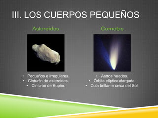III. LOS CUERPOS PEQUEÑOS
Asteroides

Cometas

• Pequeños e irregulares.
• Cinturón de asteroides.
• Cinturón de Kupier.

• Astros helados.
• Órbita elíptica alargada.
• Cola brillante cerca del Sol.

 