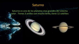 Saturno
Saturno es uno de los planetas mas grandes del sistema
solar . Tienes 3 anillos con mucho brillo, tiene 12 satélites

 