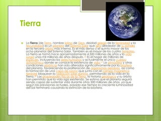 Tierra


La Tierra (de Terra, nombre latino de Gea, deidad griega de la feminidad y la
fecundidad) es un planeta del Sistema Solar que gira alrededor de su estrella
en la tercera órbita más interna. Es el más denso y el quinto mayor de los
ocho planetas del Sistema Solar. También es el mayor de los cuatro terrestres.
La Tierra se formó hace aproximadamente 4.500 millones de años y la vida
surgió unos mil millones de años después.16 Es el hogar de millones de
especies, incluyendo los seres humanos y actualmente el único cuerpo
astronómico donde se conoce la existencia de vida.17 La atmósfera y otras
condiciones abióticas han sido alteradas significativamente por la biosfera
del planeta, favoreciendo la proliferación de organismos aerobios, así como
la formación de una capa de ozono que junto con el campo magnético
terrestre bloquean la radiación solar dañina, permitiendo así la vida en la
Tierra.18 Las propiedades físicas de la Tierra, la historia geológica y su órbita
han permitido que la vida siga existiendo. Se estima que el planeta seguirá
siendo capaz de sustentar vida durante otros 500 millones de años, ya que
según las previsiones actuales, pasado ese tiempo la creciente luminosidad
del Sol terminará causando la extinción de la biosfera.

 
