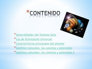 *
*Generalidades del Sistema Solar
*Ley de Gravitación Universal
*Características principales del planeta
*Satélites naturales, los cometas y asteroides
*Satélites naturales, los cometas y asteroides 2
 