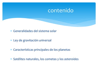  Generalidades del sistema solar
 Ley de gravitación universal
 Características principales de los planetas
 Satélites naturales, los cometas y los asteroides
contenido
 